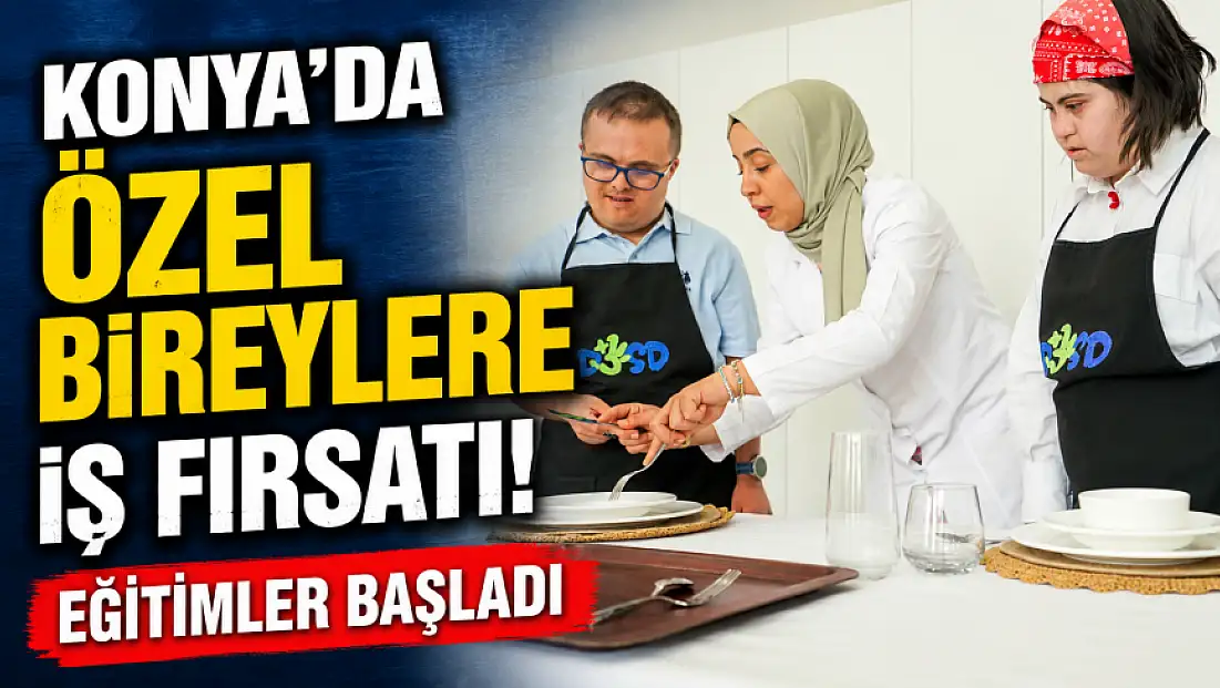 Konya'da özel bireylere iş fırsatı! Eğitimler başladı