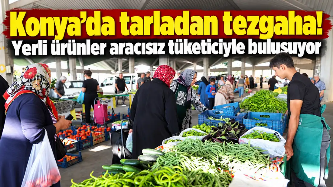 Konya’da tarladan tezgaha! Yerli ürünler aracısız tüketiciyle buluşuyor