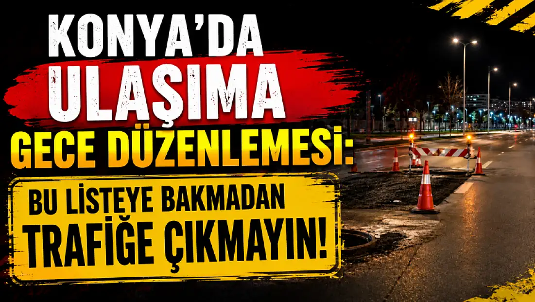 Konya'da ulaşıma gece düzenlemesi: Bu listeye bakmadan trafiğe çıkmayın!