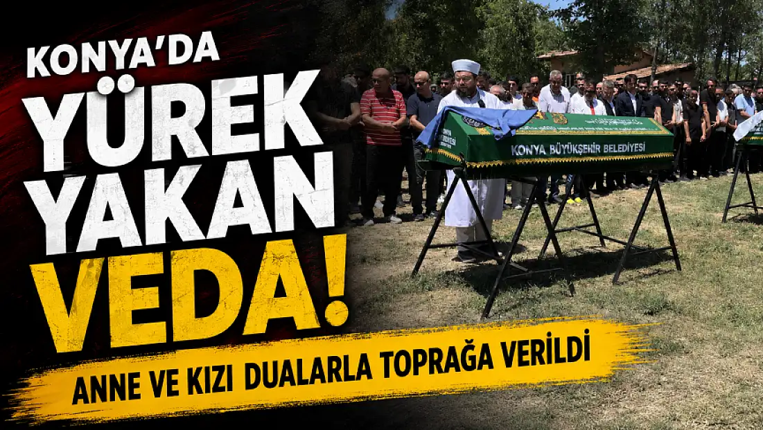 Konya'da yürek yakan veda! Anne ve kızı dualarla toprağa verildi