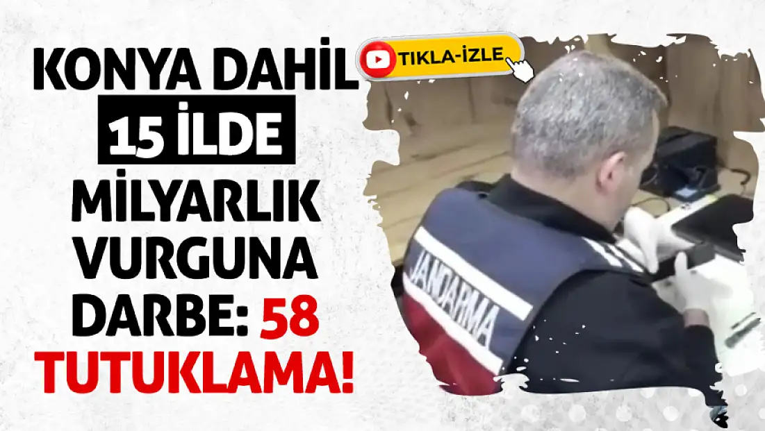 Konya dahil 15 ilde milyarlık vurguna darbe: 58 tutuklama!