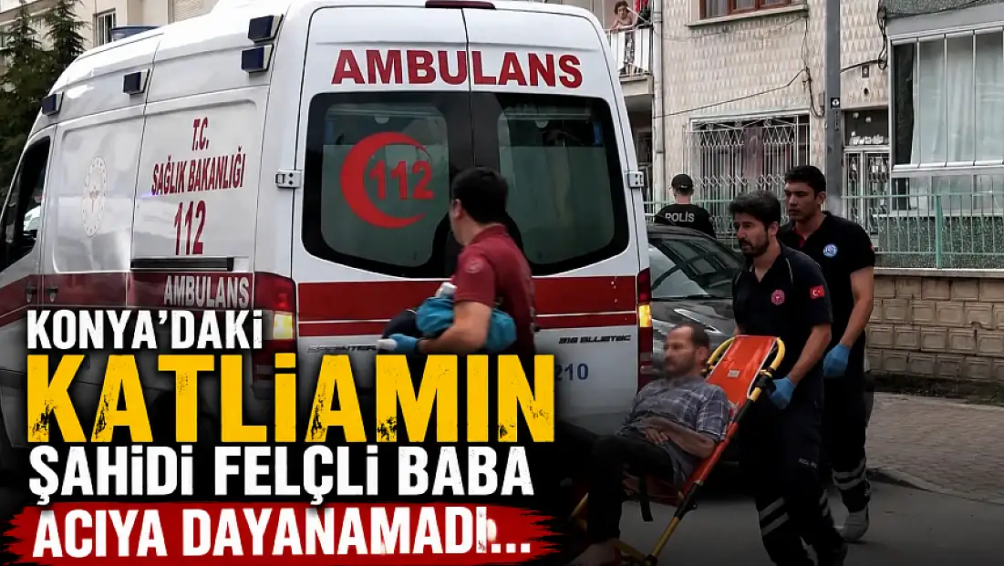 Konya'daki katliamın şahidi felçli baba acıya dayanamadı...
