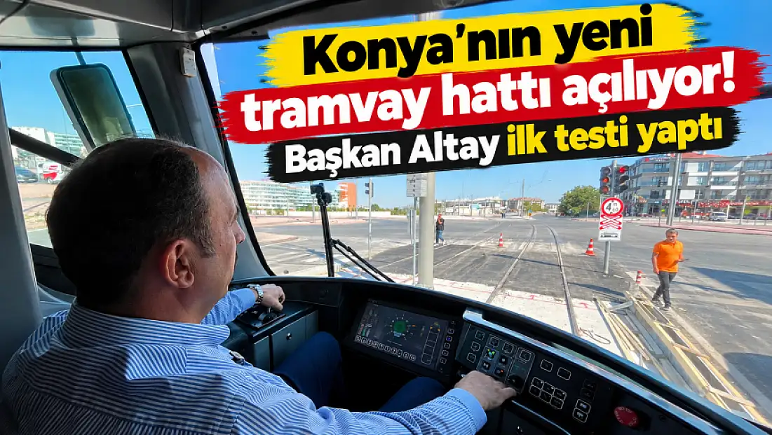 Konya'nın yeni tramvay hattı açılıyor! Başkan Altay ilk testi yaptı