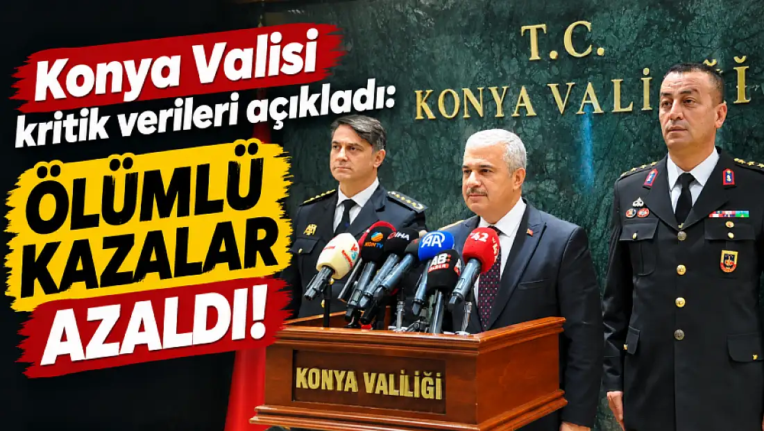 Konya Valisi kritik verileri açıkladı: Ölümlü kazalar azaldı!