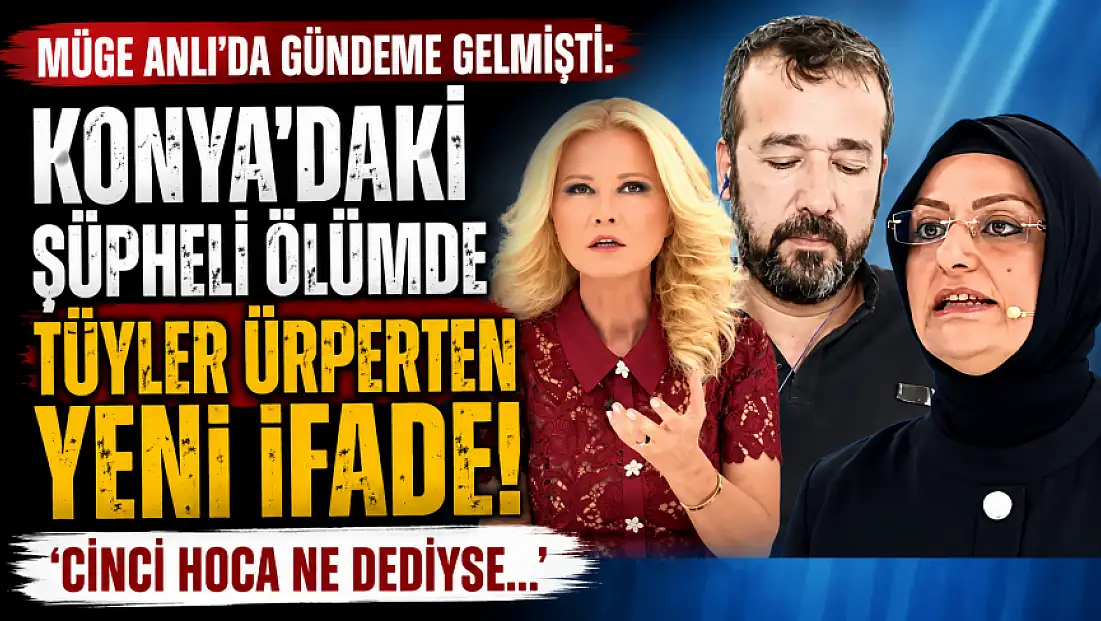 Müge Anlı’da gündeme gelmişti: Konya'daki şüpheli ölümde tüyler ürperten yeni ifade!