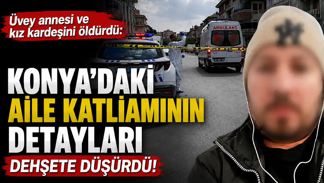 Üvey annesi ve kız kardeşini öldürdü: Konya'daki aile katliamının detayları dehşete düşürdü!