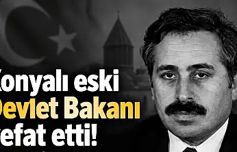 Konyalı eski Devlet Bakanı vefat etti!