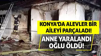 Konya'da Alevler Bir Aileyi Parçaladı: Anne Yaralandı, Oğlu Öldü!