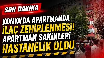 Konya'da apartmanda ilaç zehirlenmesi! Apartman sakinleri hastanelik oldu