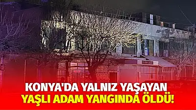 Konya'da yalnız yaşayan yaşlı adam yangında öldü!