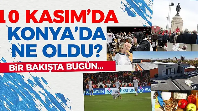10 Kasım'da Konya'da Yaşananlar! Bir Bakışta Bugün