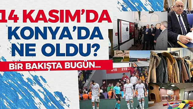 14 Kasım'da Konya'da Yaşananlar! Bir Bakışta Bugün