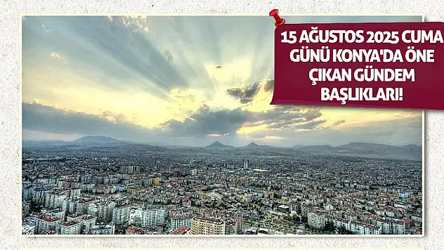 15 Ağustos 2025 Cuma Günü Konya'da Öne Çıkan Gündem Başlıkları!