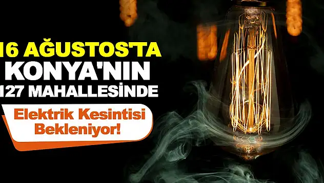 16 Ağustos'ta Konya'nın 127 Mahallesinde Elektrik Kesintisi Bekleniyor!
