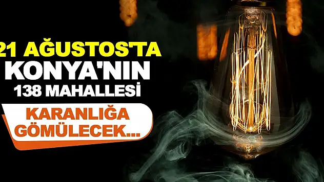 21 Ağustos'ta Konya'nın 138 Mahallesi Karanlığa Gömülecek...