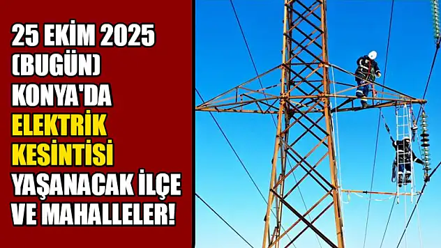 25 Ekim'de Konya'da Elektrik Kesintisi Yaşanacak İlçe ve Mahalleler!