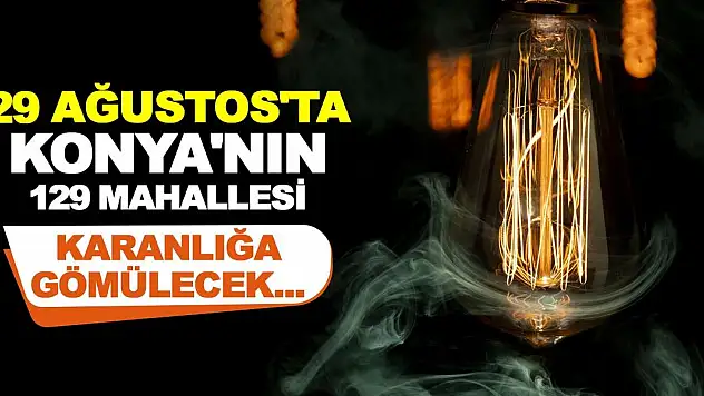 29 Ağustos'ta Konya'nın 129 Mahallesi Karanlığa Gömülecek...