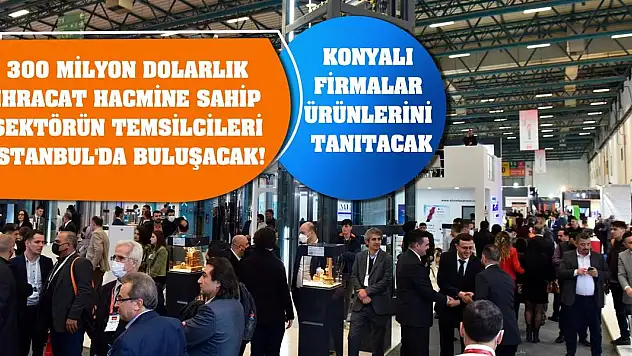 300 milyon dolarlık ihracat hacmine sahip sektörün temsilcileri İstanbul'da buluşacak! Konyalı firmalar ürünlerini tanıtacak