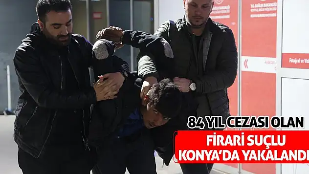 84 Yıl Cezası Olan Firari Suçlu Konya'da Yakalandı!