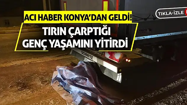 Acı haber Konya'dan geldi! Tırın çarptığı genç yaşamını yitirdi