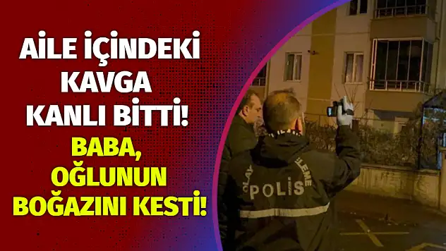 Aile içindeki kavga kanlı bitti! Baba, oğlunun boğazını kesti!
