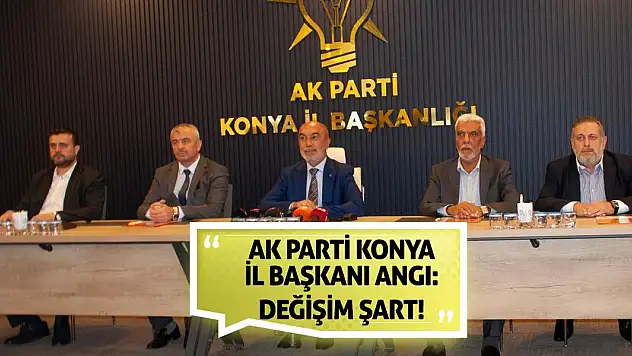 AK Parti Konya İl Başkanı Angı: Değişim Şart!