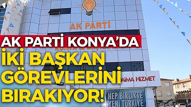 AK Parti Konya'da İki Başkan Görevlerini Bırakıyor!