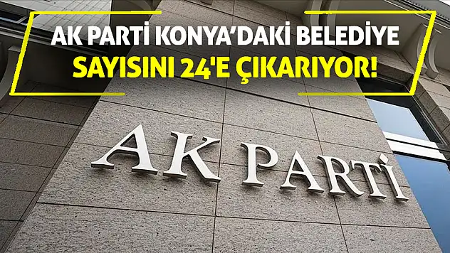Ak Parti Konya'daki Belediye Sayısını 24'e Çıkarıyor!