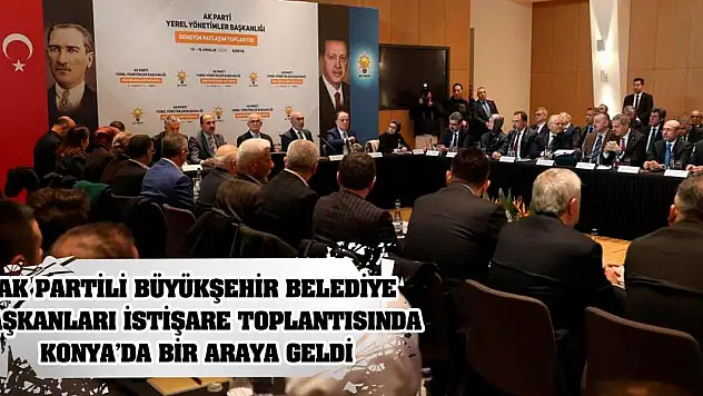 AK Partili Büyükşehir Belediye Başkanları istişare toplantısında Konya'da bir araya geldi