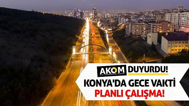 AKOM Duyurdu! Konya'da Gece Vakti Planlı Çalışma!