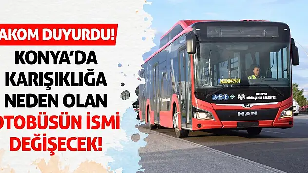 AKOM Duyurdu! Konya'da Karışıklığa Neden Olan Otobüsün İsmi Değişecek!