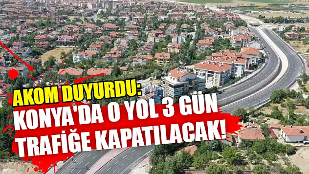 AKOM Duyurdu: Konya'da O Yol 3 Gün Trafiğe Kapatılacak!