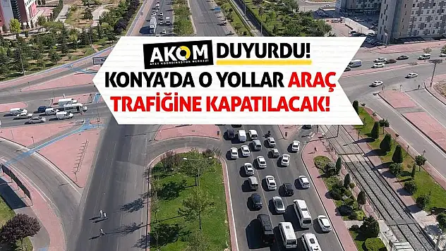 AKOM Duyurdu! Konya'da O Yollar Araç Trafiğine Kapatılacak!