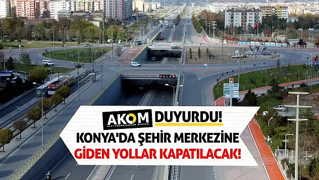 AKOM duyurdu! Konya'da Şehir Merkezine Giden Yollar Kapatılacak!