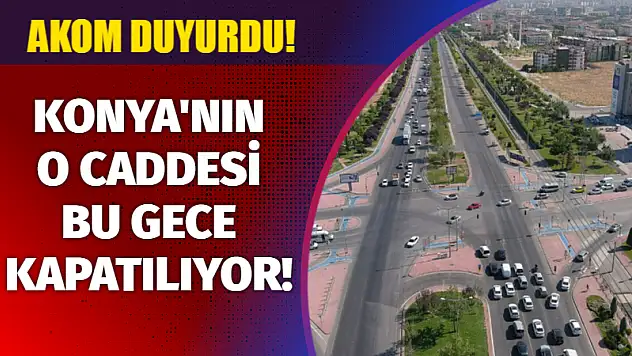 AKOM duyurdu! Konya'nın o caddesi bu gece kapatılıyor!