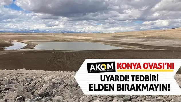 AKOM, Konya Ovası'nı Uyardı! Tedbiri Elden Bırakmayın…