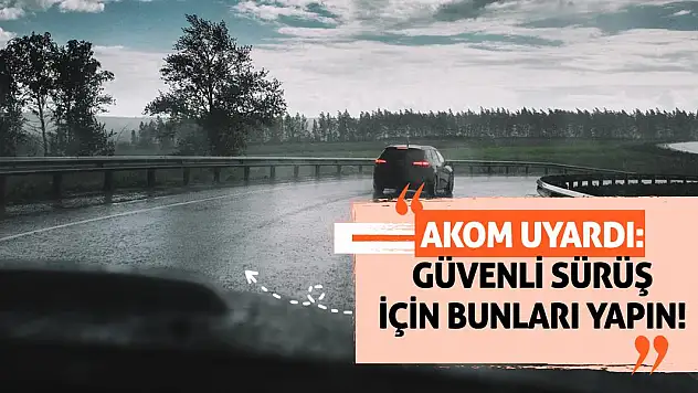 AKOM uyardı: Güvenli sürüş için bunları yapın!