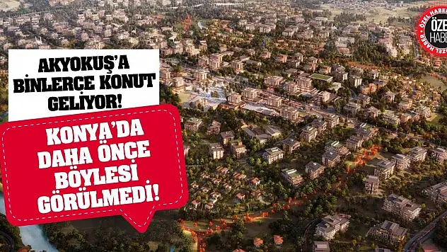 Akyokuş'a Binlerce Konut Geliyor! Konya'da Daha Önce Böylesi Görülmedi