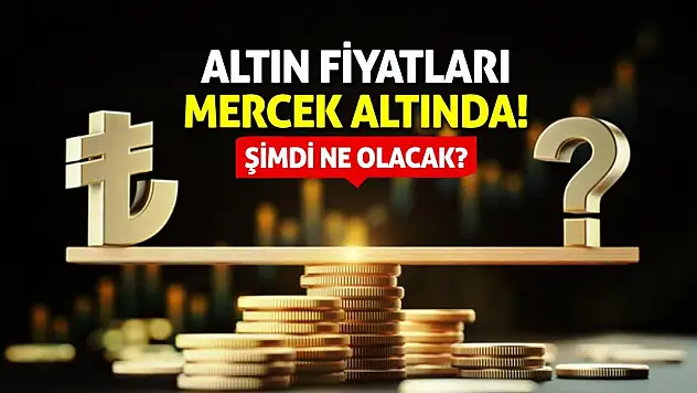 Altın Fiyatları Mercek Altında! Şimdi Ne Olacak?