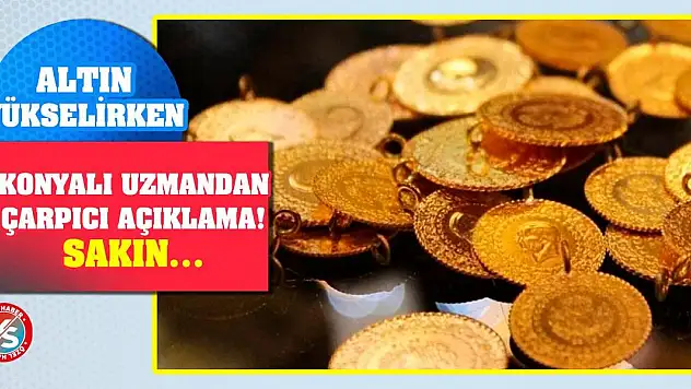 Altın yükselirken Konyalı uzmandan çarpıcı açıklama! Sakın…