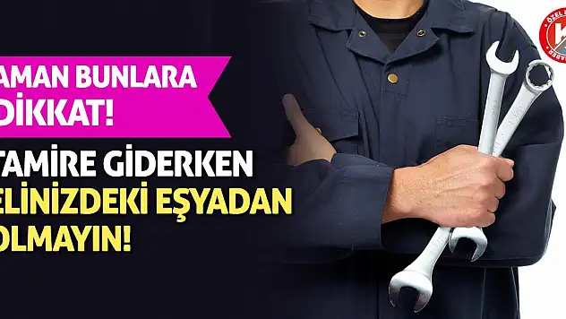Aman bunlara dikkat! Tamire giderken elinizdeki eşyadan olmayın!