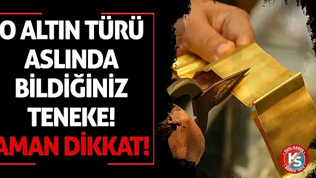Aman Dikkat! O Altın Türü Aslında Bildiğiniz Teneke!