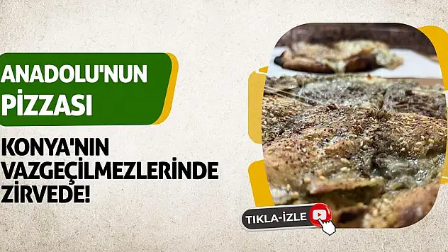 'Anadolu'nun pizzası' Konya'nın Vazgeçilmezlerinde Zirvede!