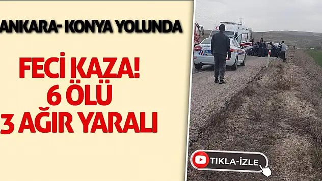 Ankara-Konya yolunda feci kaza! 6 ölü, 3 ağır yaralı