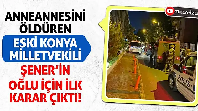 Anneannesini öldüren Eski Konya Milletvekili Şener'in oğlu için ilk karar çıktı!
