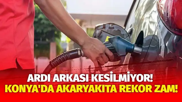 Ardı arkası kesilmiyor! Konya'da akaryakıta rekor zam!