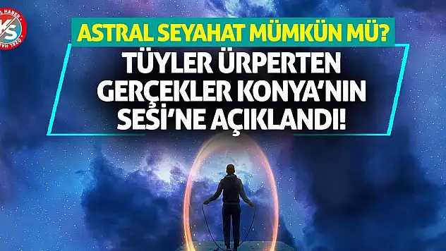 Astral Seyahat Mümkün Mü? Tüyler Ürperten Gerçekler Konya'nın Sesi'ne Açıklandı!