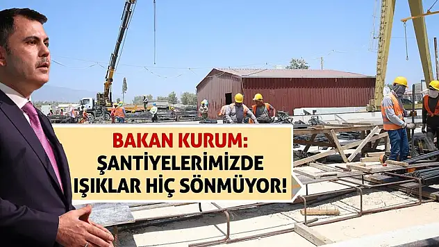 Bakan Kurum: Şantiyelerimizde Işıklar Hiç Sönmüyor!