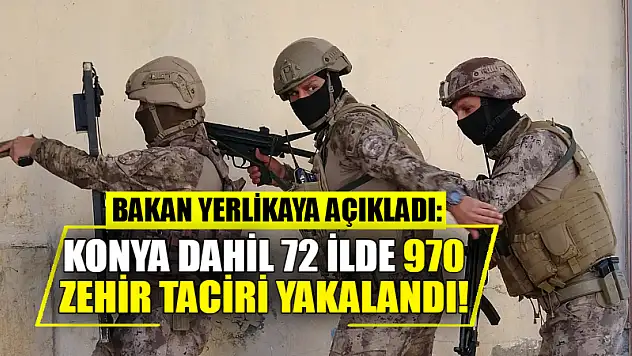 Bakan Yerlikaya açıkladı: Konya dahil 72 ilde 970 zehir taciri yakalandı!