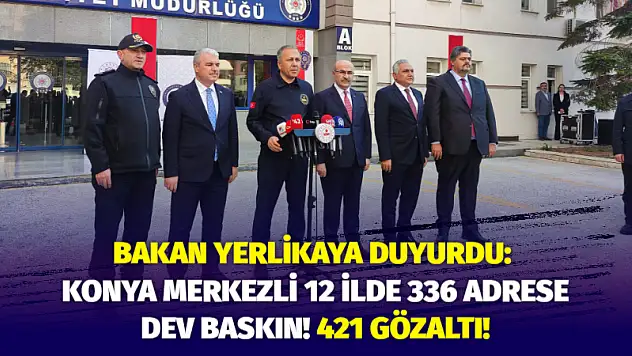 Bakan Yerlikaya Duyurdu: Konya Merkezli 12 İlde 336 Adrese Dev Baskın! 421 Gözaltı!
